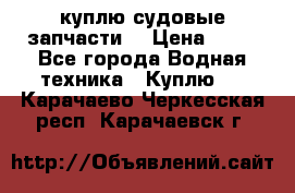 куплю судовые запчасти. › Цена ­ 13 - Все города Водная техника » Куплю   . Карачаево-Черкесская респ.,Карачаевск г.